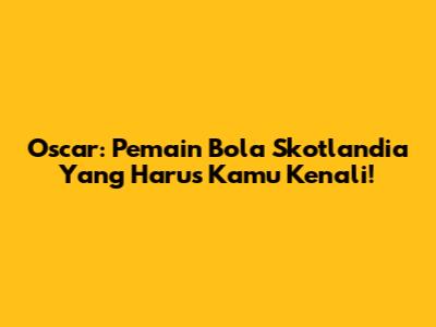 Oscar: Pemain Bola Skotlandia Yang Harus Kamu Kenali!