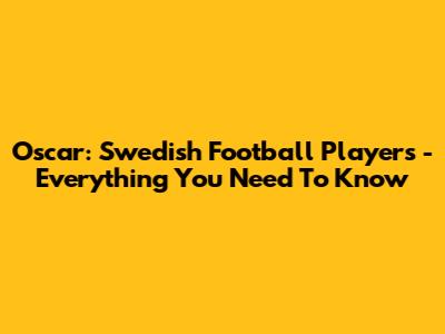 Oscar: Swedish Football Players - Everything You Need To Know