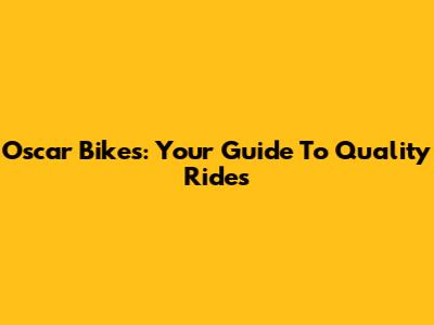 Oscar Bikes: Your Guide To Quality Rides
