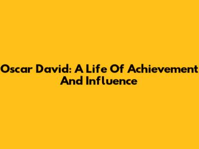 Oscar David: A Life Of Achievement And Influence