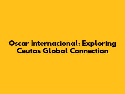 Oscar Internacional: Exploring Ceuta's Global Connection