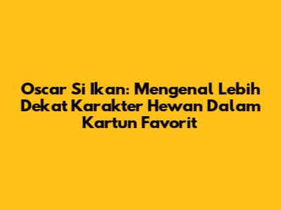 Oscar Si Ikan: Mengenal Lebih Dekat Karakter Hewan Dalam Kartun Favorit