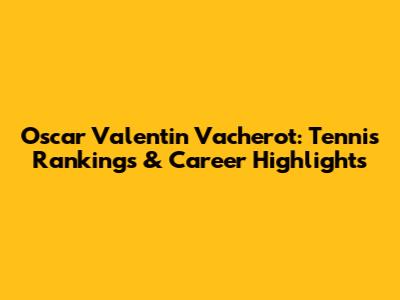 Oscar Valentin Vacherot: Tennis Rankings & Career Highlights