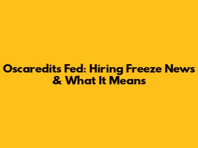 Oscaredits Fed: Hiring Freeze News & What It Means