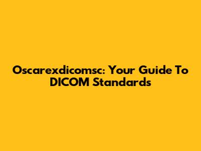 Oscarexdicomsc: Your Guide To DICOM Standards