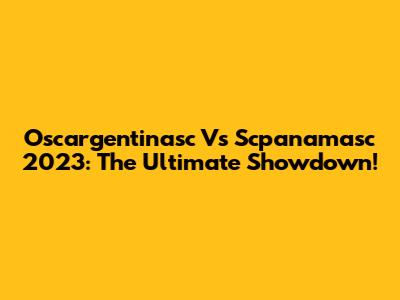 Oscargentinasc Vs Scpanamasc 2023: The Ultimate Showdown!