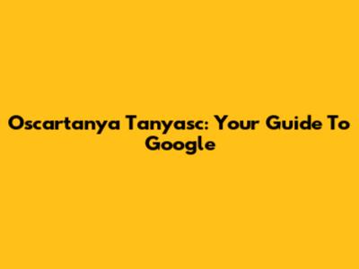 Oscartanya Tanyasc: Your Guide To Google
