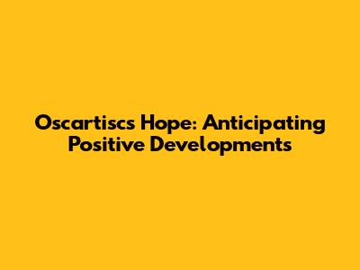 Oscartisc's Hope: Anticipating Positive Developments