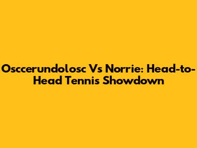 Osccerundolosc Vs Norrie: Head-to-Head Tennis Showdown