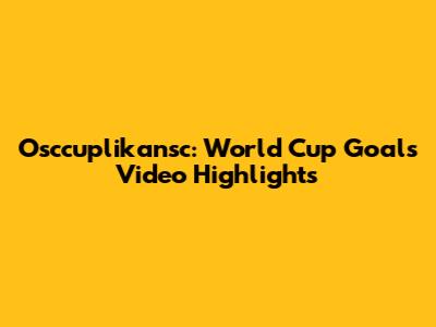 Osccuplikansc: World Cup Goals Video Highlights