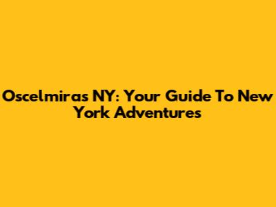 Oscelmiras NY: Your Guide To New York Adventures