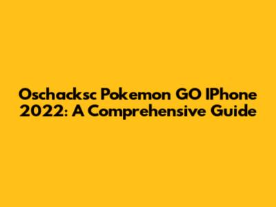 Oschacksc Pokemon GO IPhone 2022: A Comprehensive Guide
