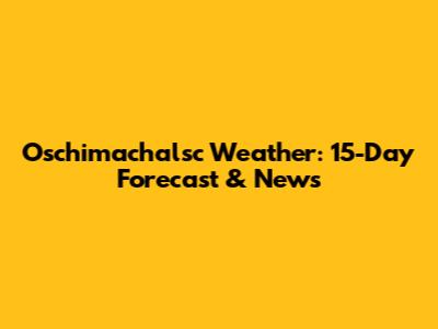 Oschimachalsc Weather: 15-Day Forecast & News