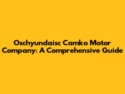 Oschyundaisc Camko Motor Company: A Comprehensive Guide