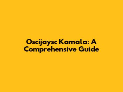 Oscijaysc Kamala: A Comprehensive Guide