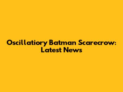 Oscillatiory Batman Scarecrow: Latest News
