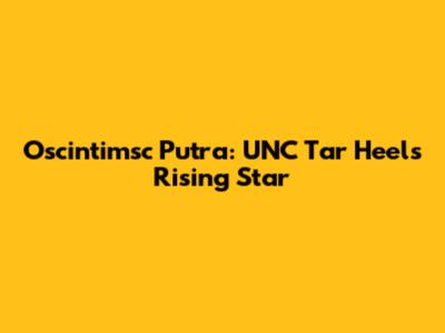 Oscintimsc Putra: UNC Tar Heels' Rising Star