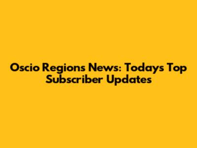 Oscio Regions News: Today's Top Subscriber Updates