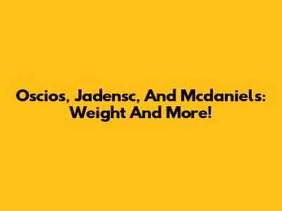 Oscios, Jadensc, And Mcdaniels: Weight And More!
