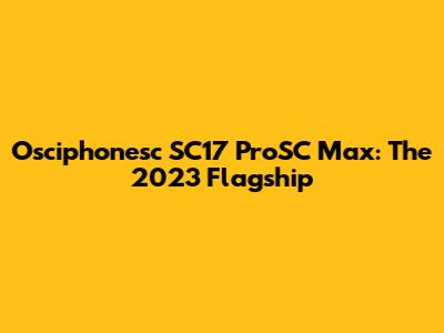 Osciphonesc SC17 ProSC Max: The 2023 Flagship