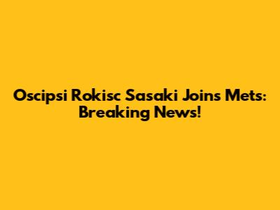 Oscipsi Rokisc Sasaki Joins Mets: Breaking News!