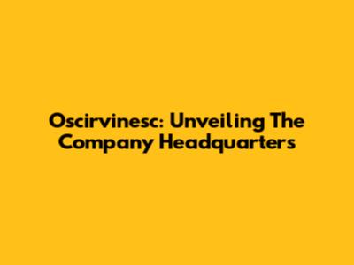 Oscirvinesc: Unveiling The Company Headquarters