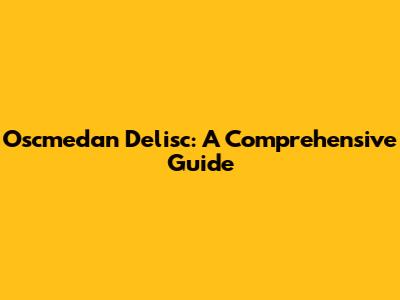 Oscmedan Delisc: A Comprehensive Guide