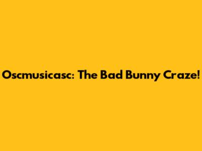 Oscmusicasc: The Bad Bunny Craze!
