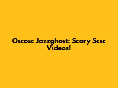 Oscosc Jazzghost: Scary Scsc Videos!
