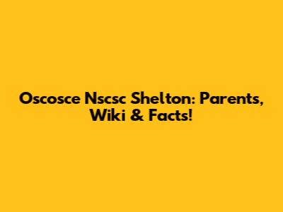 Oscosce Nscsc Shelton: Parents, Wiki & Facts!