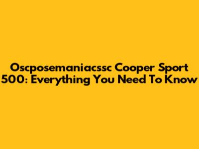 Oscposemaniacssc Cooper Sport 500: Everything You Need To Know