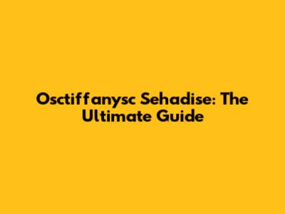 Osctiffanysc Sehadise: The Ultimate Guide