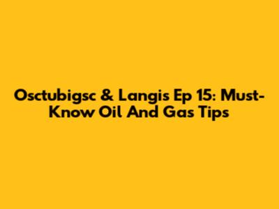 Osctubigsc & Langis Ep 15: Must-Know Oil And Gas Tips