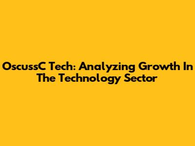 OscussC Tech: Analyzing Growth In The Technology Sector
