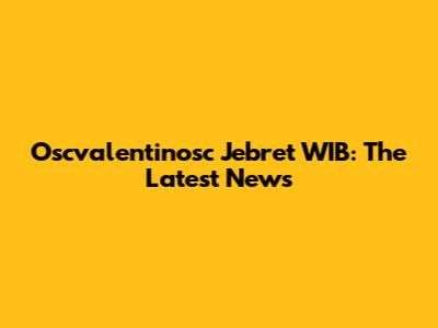 Oscvalentinosc Jebret WIB: The Latest News