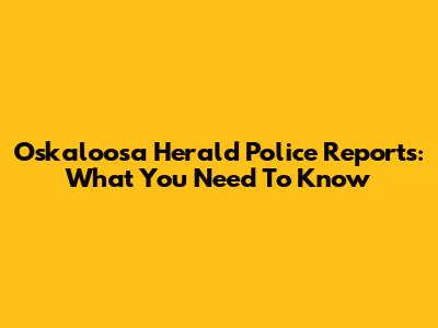 Oskaloosa Herald Police Reports: What You Need To Know