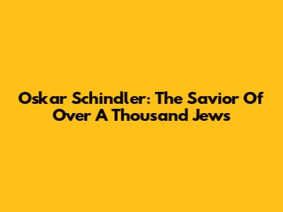 Oskar Schindler: The Savior Of Over A Thousand Jews
