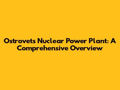 Ostrovets Nuclear Power Plant: A Comprehensive Overview