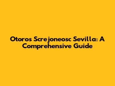 Otoros Screjoneosc Sevilla: A Comprehensive Guide
