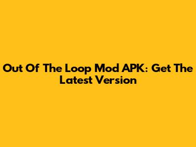 Out Of The Loop Mod APK: Get The Latest Version