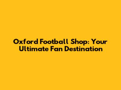 Oxford Football Shop: Your Ultimate Fan Destination