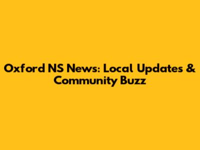Oxford NS News: Local Updates & Community Buzz