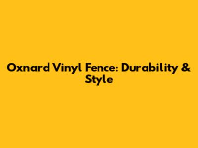 Oxnard Vinyl Fence: Durability & Style