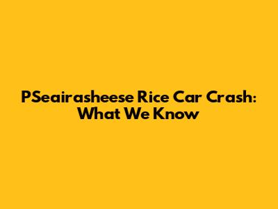 P'Seairasheese Rice Car Crash: What We Know