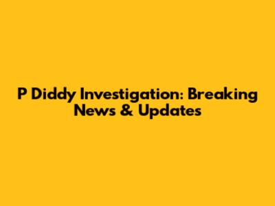 P Diddy Investigation: Breaking News & Updates