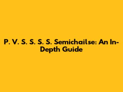 P. V. S. S. S. S. Semichailse: An In-Depth Guide