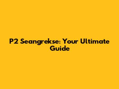 P2 Seangrekse: Your Ultimate Guide