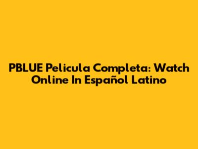 PBLUE Pelicula Completa: Watch Online In Español Latino