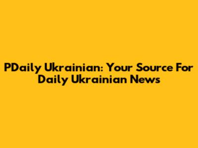 PDaily Ukrainian: Your Source For Daily Ukrainian News