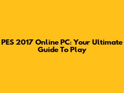 PES 2017 Online PC: Your Ultimate Guide To Play
